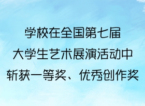  省内唯一！ 学校在全国第七届大学生艺术展演活动中斩获一等奖、优秀创作奖